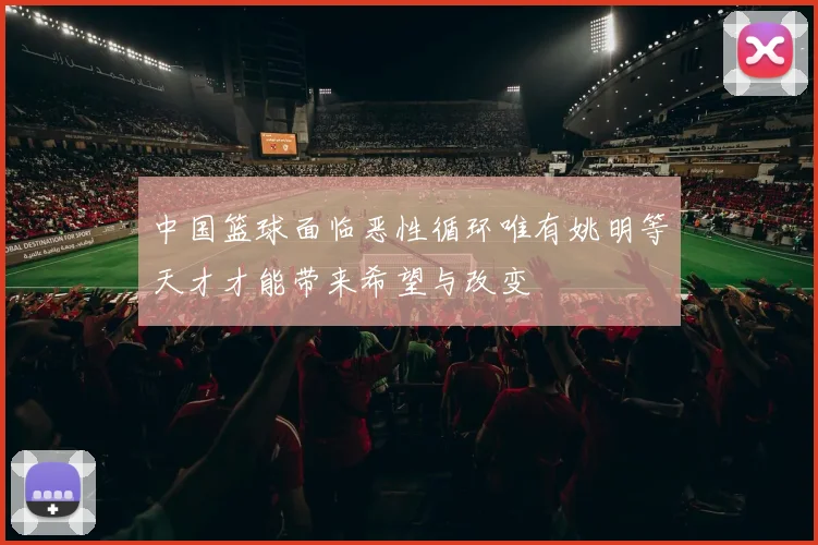 中国篮球面临恶性循环唯有姚明等天才才能带来希望与改变